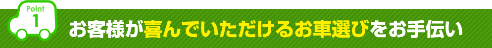 【Point1】お客様が喜んでいただけるお車選びをお手伝い